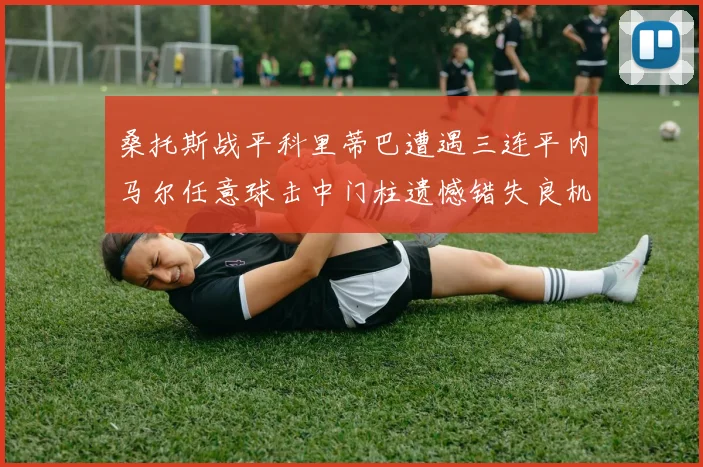 桑托斯战平科里蒂巴遭遇三连平内马尔任意球击中门柱遗憾错失良机