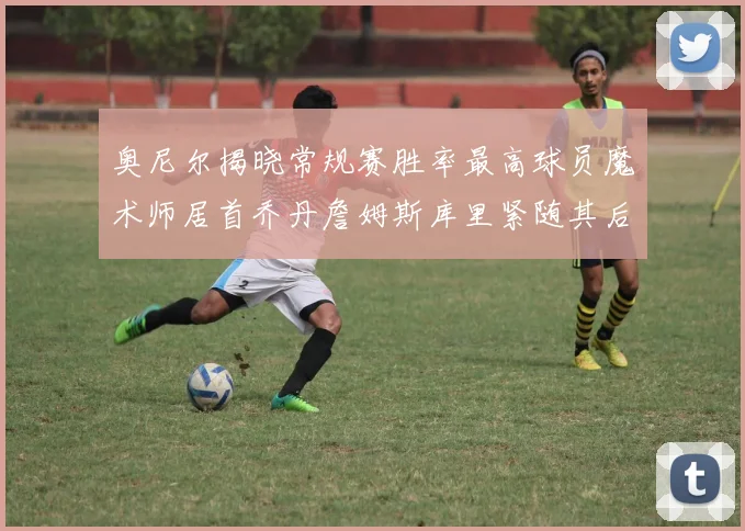奥尼尔揭晓常规赛胜率最高球员魔术师居首乔丹詹姆斯库里紧随其后