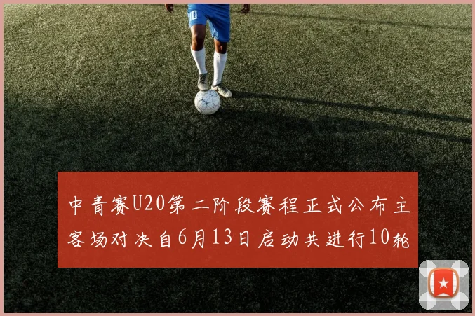 中青赛U20第二阶段赛程正式公布主客场对决自6月13日启动共进行10轮较量