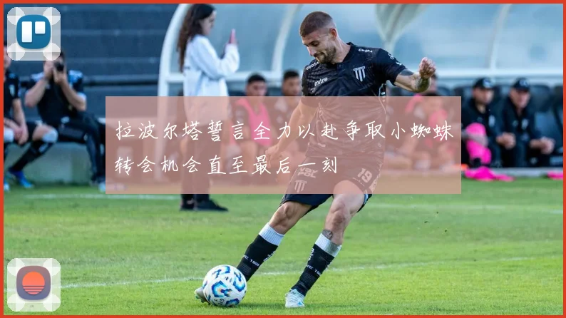 拉波尔塔誓言全力以赴争取小蜘蛛转会机会直至最后一刻