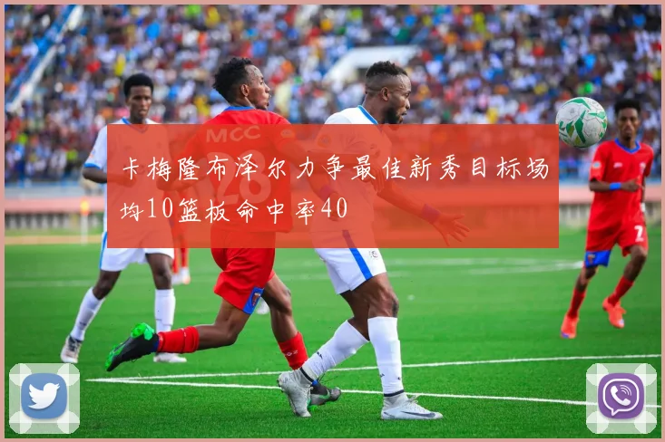卡梅隆布泽尔力争最佳新秀目标场均10篮板命中率40