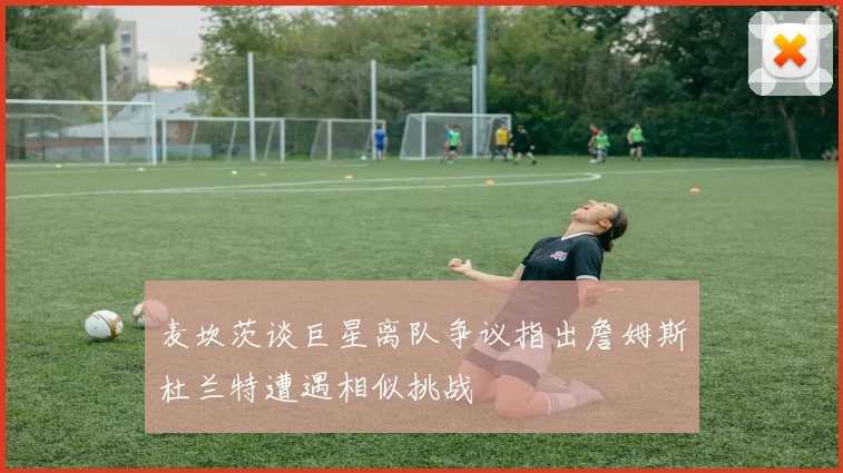 麦坎茨谈巨星离队争议指出詹姆斯杜兰特遭遇相似挑战