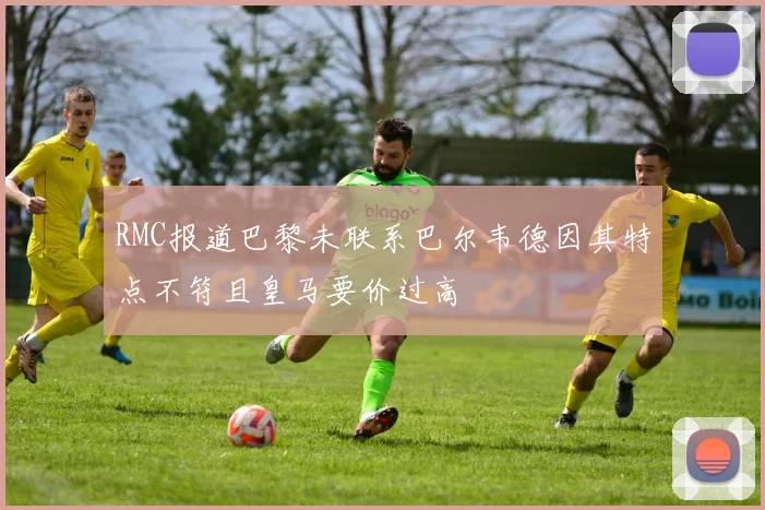 RMC报道巴黎未联系巴尔韦德因其特点不符且皇马要价过高