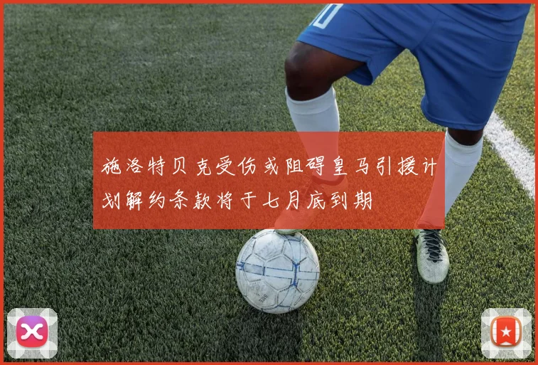 施洛特贝克受伤或阻碍皇马引援计划解约条款将于七月底到期