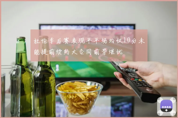 杜伦季后赛表现平平场均仅10分未能提前续约大合同前景堪忧