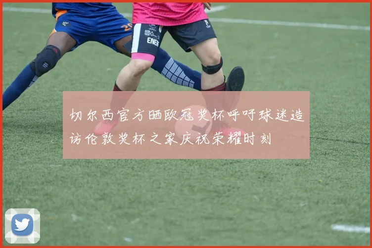 切尔西官方晒欧冠奖杯呼吁球迷造访伦敦奖杯之家庆祝荣耀时刻