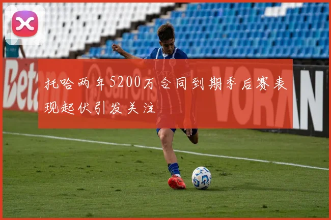 托哈两年5200万合同到期季后赛表现起伏引发关注
