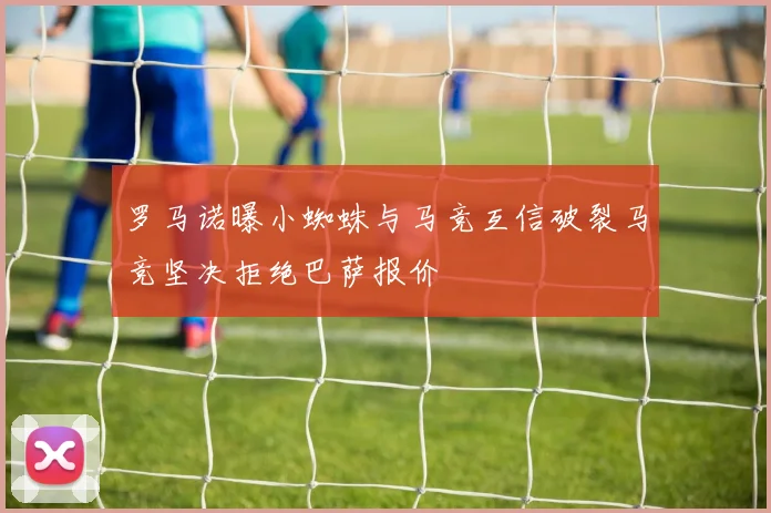 罗马诺曝小蜘蛛与马竞互信破裂马竞坚决拒绝巴萨报价