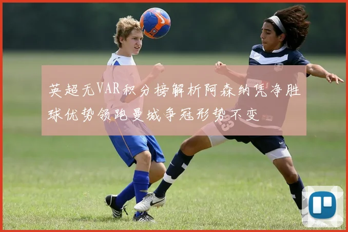 英超无VAR积分榜解析阿森纳凭净胜球优势领跑曼城争冠形势不变