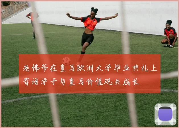 老佛爷在皇马欧洲大学毕业典礼上寄语学子与皇马价值观共成长