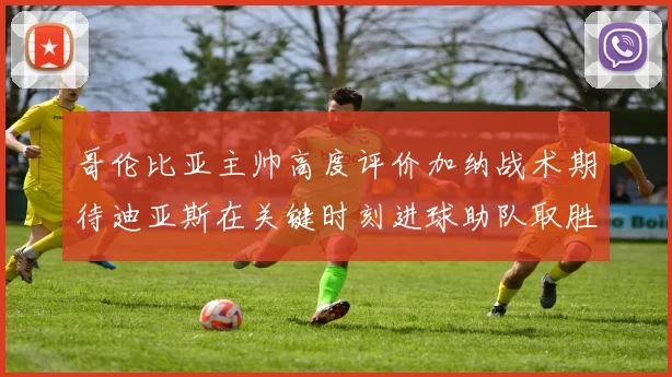 哥伦比亚主帅高度评价加纳战术期待迪亚斯在关键时刻进球助队取胜
