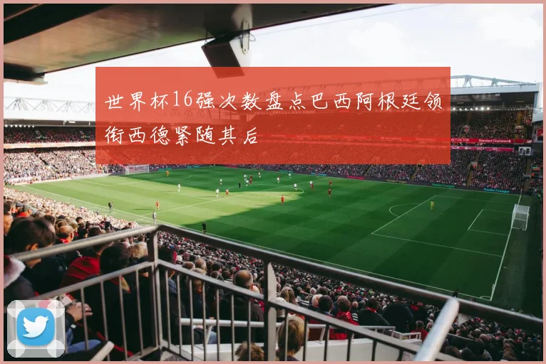 世界杯16强次数盘点巴西阿根廷领衔西德紧随其后