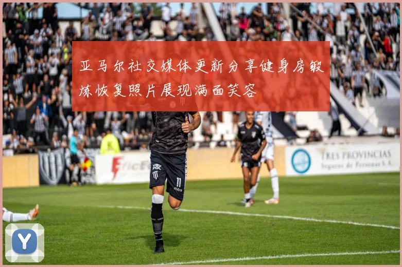 亚马尔社交媒体更新分享健身房锻炼恢复照片展现满面笑容