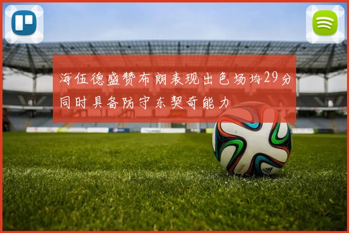 海伍德盛赞布朗表现出色场均29分同时具备防守东契奇能力