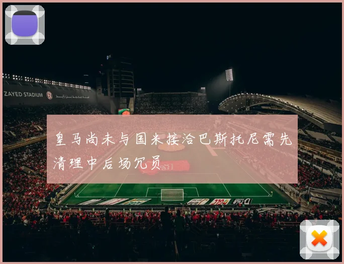 皇马尚未与国米接洽巴斯托尼需先清理中后场冗员