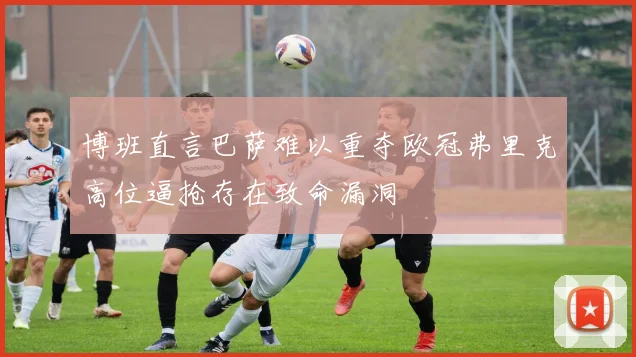 博班直言巴萨难以重夺欧冠弗里克高位逼抢存在致命漏洞
