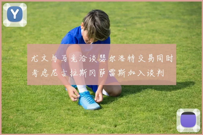 尤文与马竞洽谈瑟尔洛特交易同时考虑尼古拉斯冈萨雷斯加入谈判