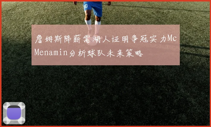 詹姆斯降薪需湖人证明争冠实力McMenamin分析球队未来策略