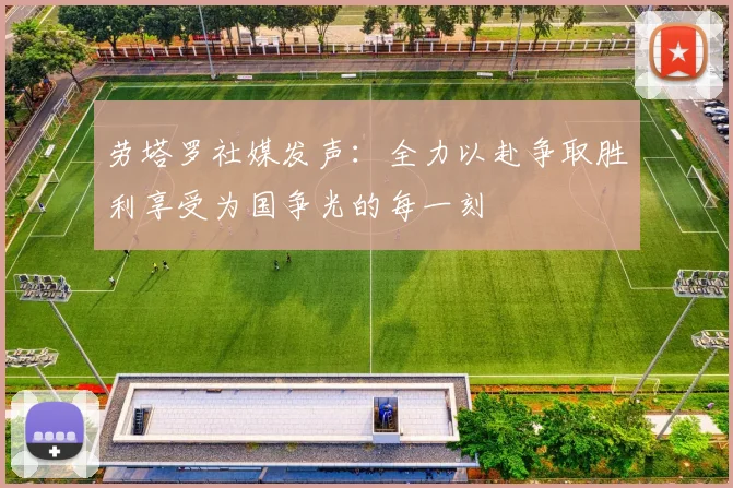 劳塔罗社媒发声：全力以赴争取胜利享受为国争光的每一刻