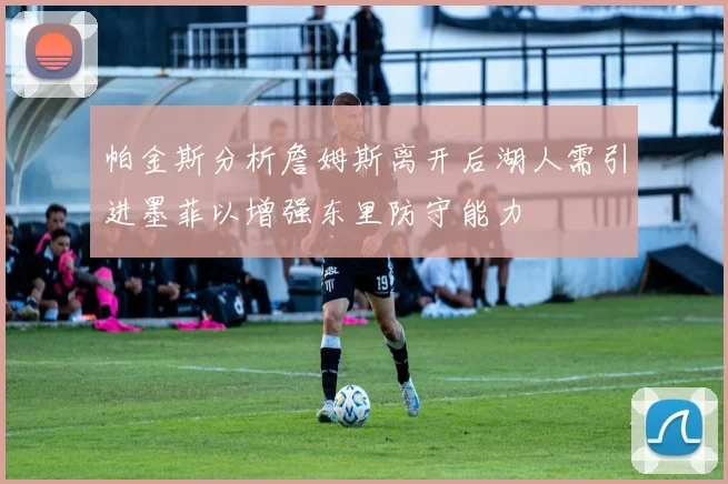 帕金斯分析詹姆斯离开后湖人需引进墨菲以增强东里防守能力