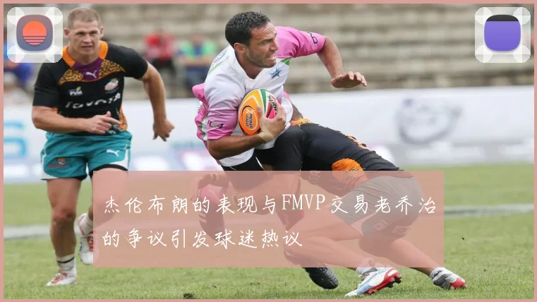 杰伦布朗的表现与FMVP交易老乔治的争议引发球迷热议