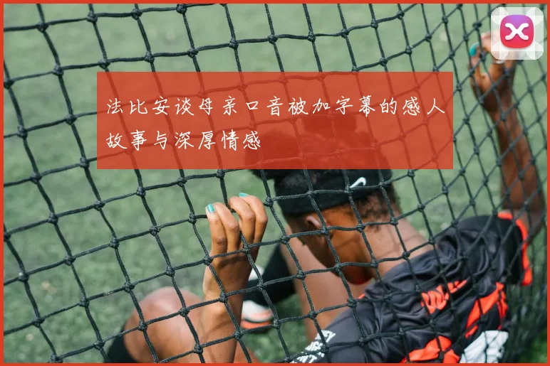 法比安谈母亲口音被加字幕的感人故事与深厚情感