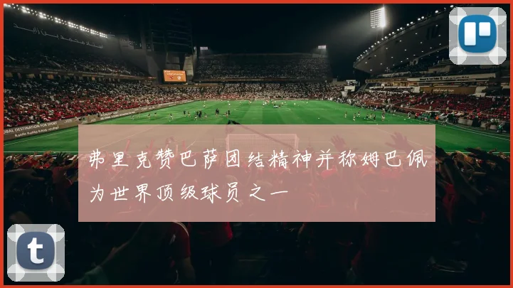 弗里克赞巴萨团结精神并称姆巴佩为世界顶级球员之一