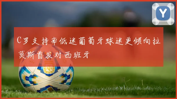 C罗支持率低迷葡萄牙球迷更倾向拉莫斯首发对西班牙