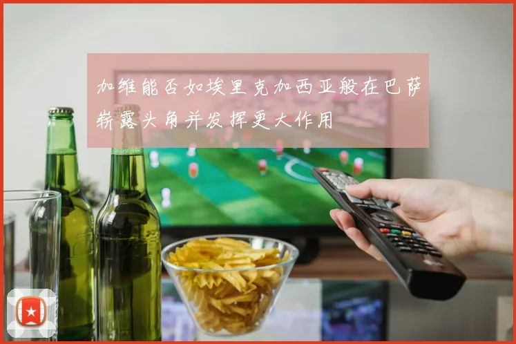 加维能否如埃里克加西亚般在巴萨崭露头角并发挥更大作用