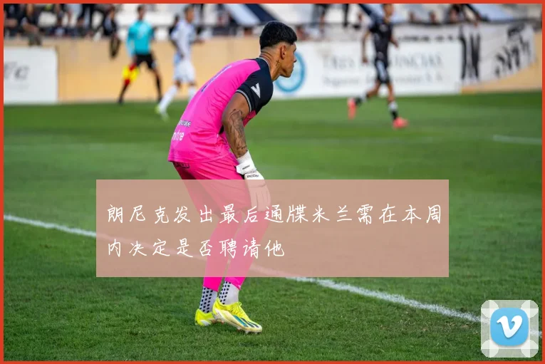 朗尼克发出最后通牒米兰需在本周内决定是否聘请他
