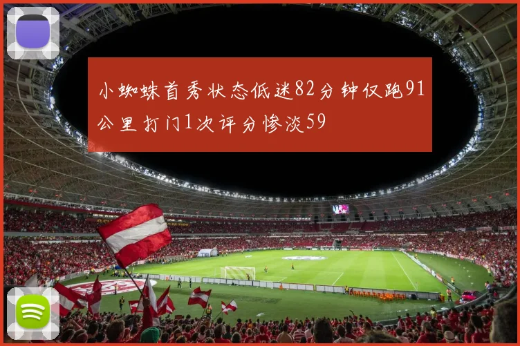 小蜘蛛首秀状态低迷82分钟仅跑91公里打门1次评分惨淡59